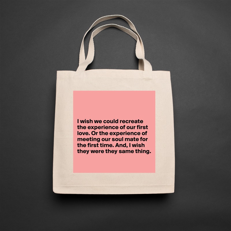 



I wish we could recreate the experience of our first love. Or the experience of
meeting our soul mate for
the first time. And, I wish
they were they same thing.

 Natural Eco Cotton Canvas Tote 