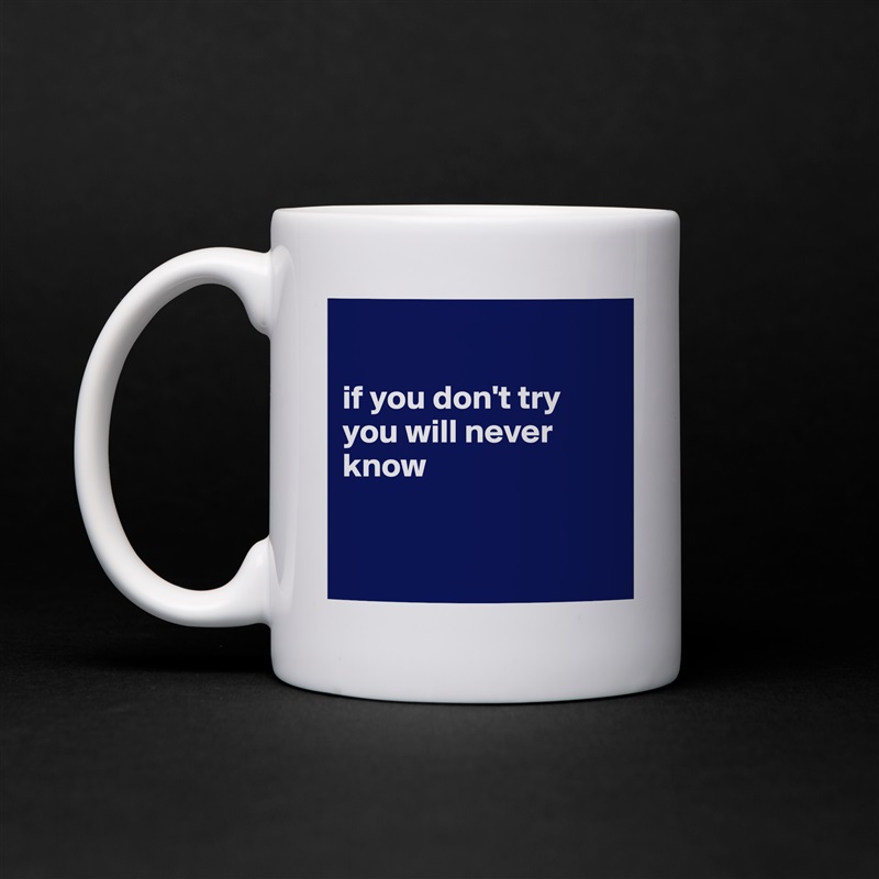 

if you don't try 
you will never know


 White Mug Coffee Tea Custom 