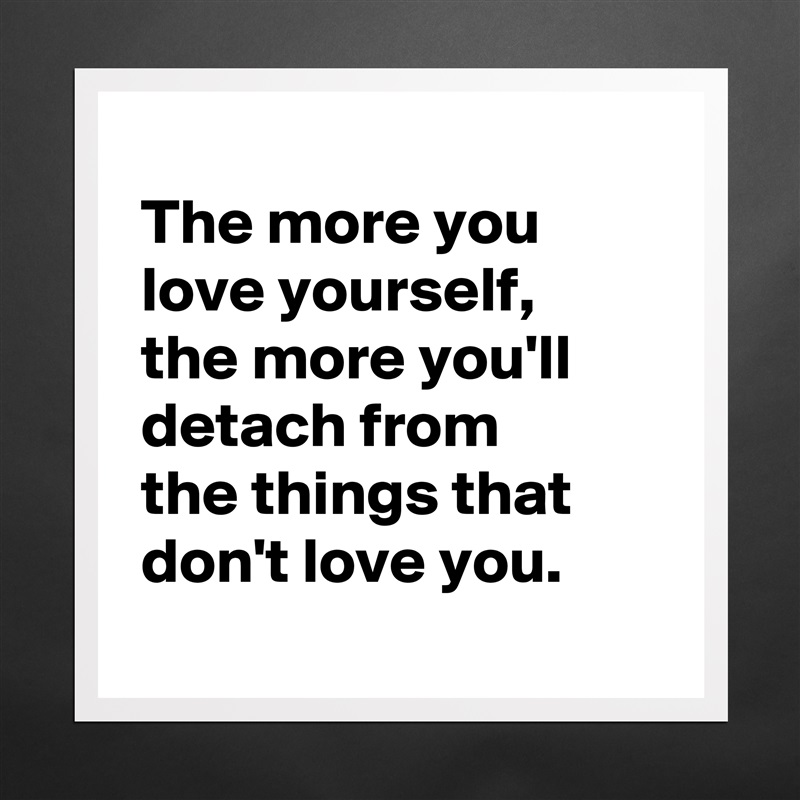 
 The more you
 love yourself,
 the more you'll
 detach from
 the things that
 don't love you.
 Matte White Poster Print Statement Custom 
