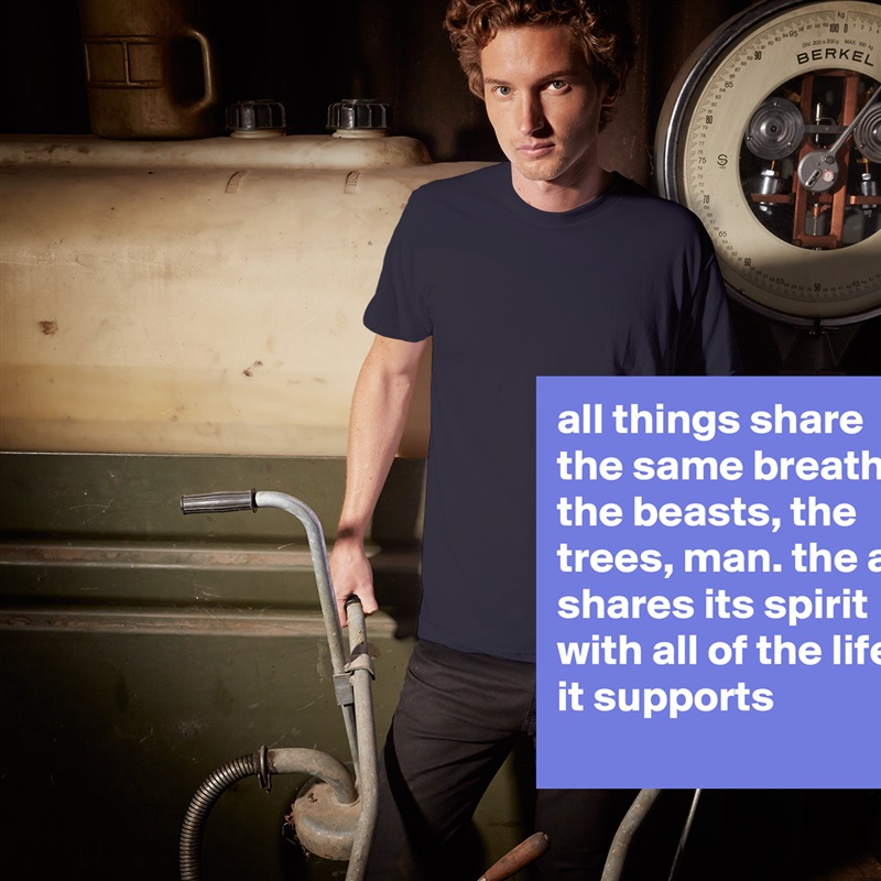 all things share the same breath: the beasts, the trees, man. the air shares its spirit with all of the life it supports White Tshirt American Apparel Custom Men 