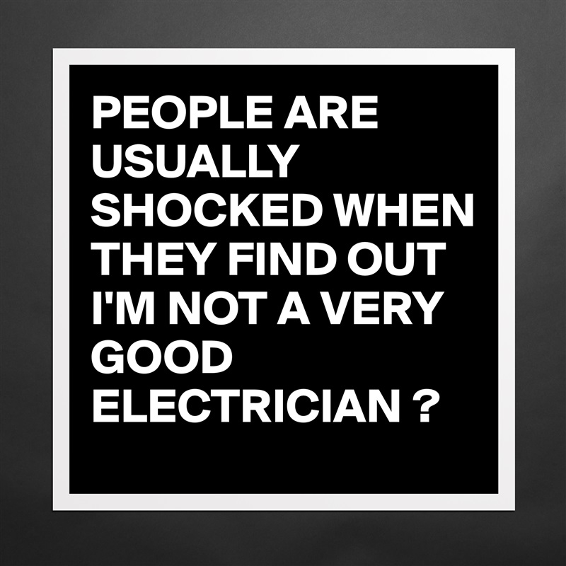 PEOPLE ARE USUALLY SHOCKED WHEN THEY FIND OUT I'M NOT A VERY GOOD ELECTRICIAN ? Matte White Poster Print Statement Custom 