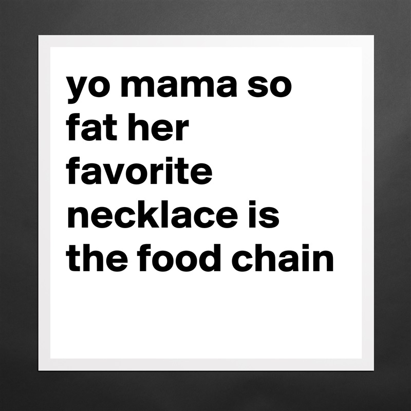 yo mama so fat her favorite necklace is the food chain
 Matte White Poster Print Statement Custom 