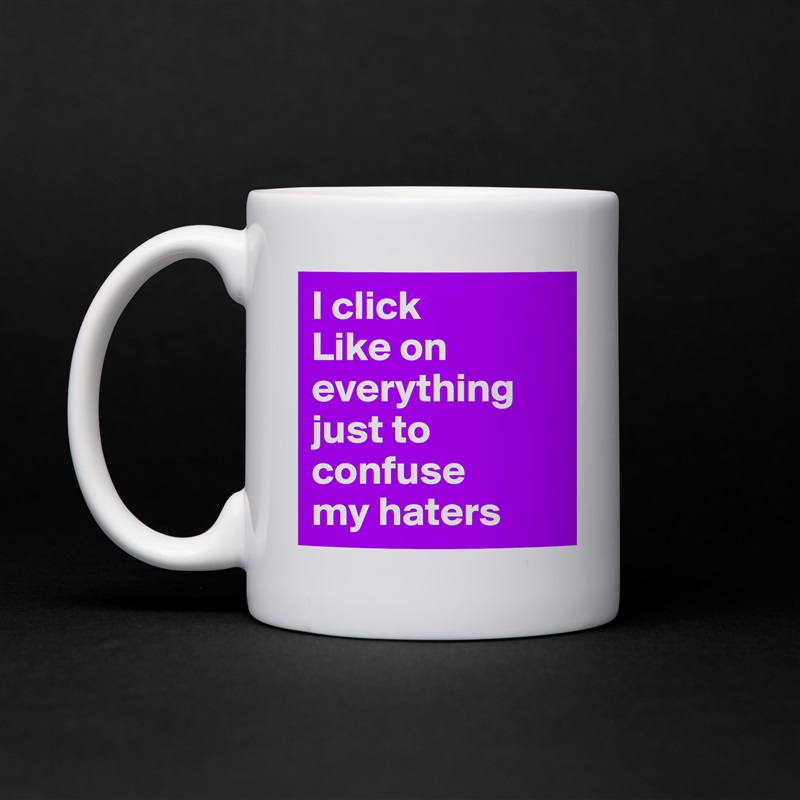 I click 
Like on 
everything 
just to 
confuse 
my haters White Mug Coffee Tea Custom 