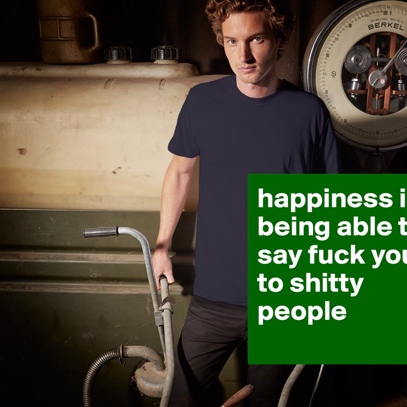 happiness is being able to say fuck you to shitty people
 White Tshirt American Apparel Custom Men 