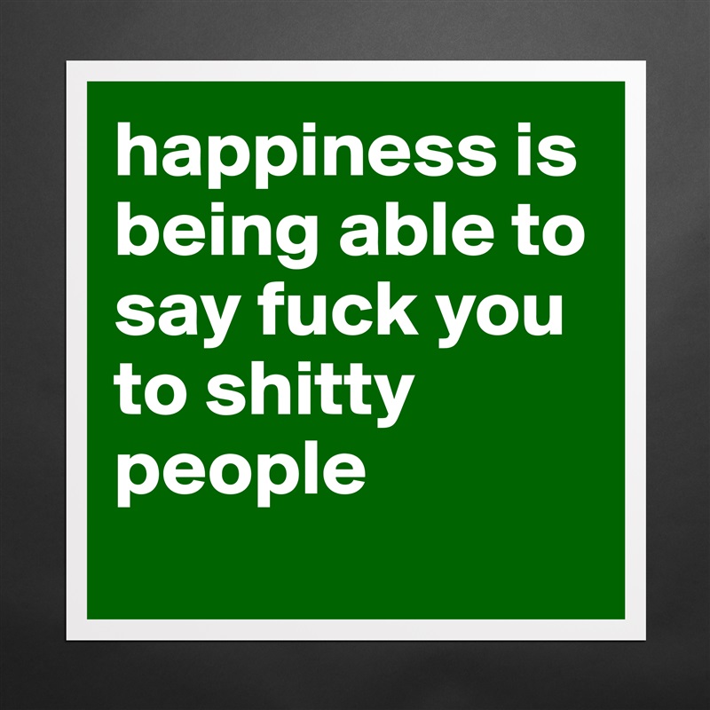 happiness is being able to say fuck you to shitty people
 Matte White Poster Print Statement Custom 