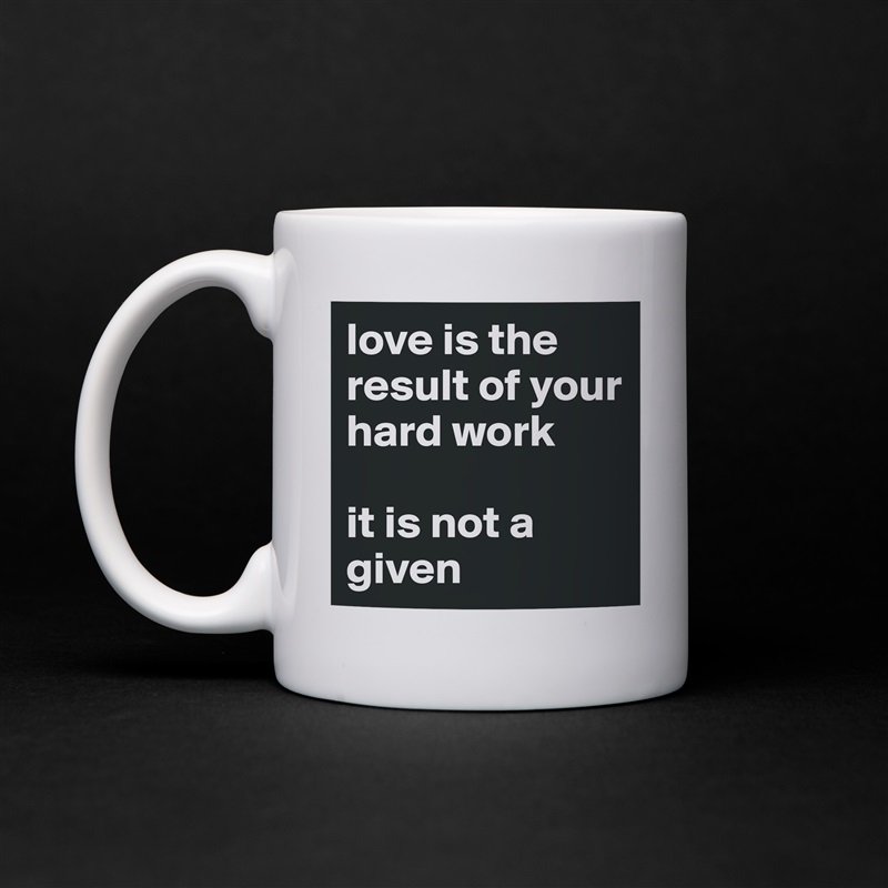 love is the result of your hard work

it is not a given White Mug Coffee Tea Custom 