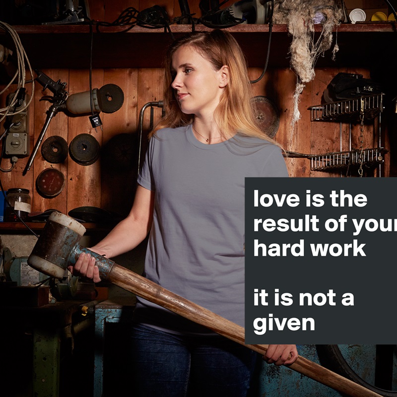 love is the result of your hard work

it is not a given White American Apparel Short Sleeve Tshirt Custom 