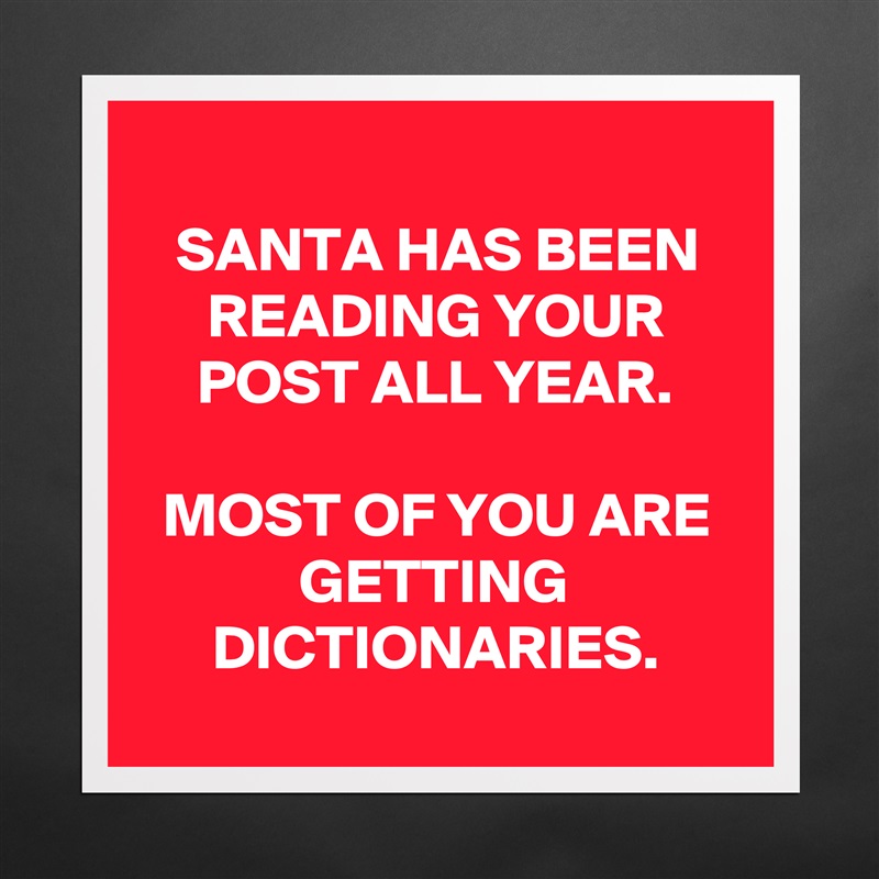 
SANTA HAS BEEN READING YOUR POST ALL YEAR.

MOST OF YOU ARE GETTING DICTIONARIES.
 Matte White Poster Print Statement Custom 