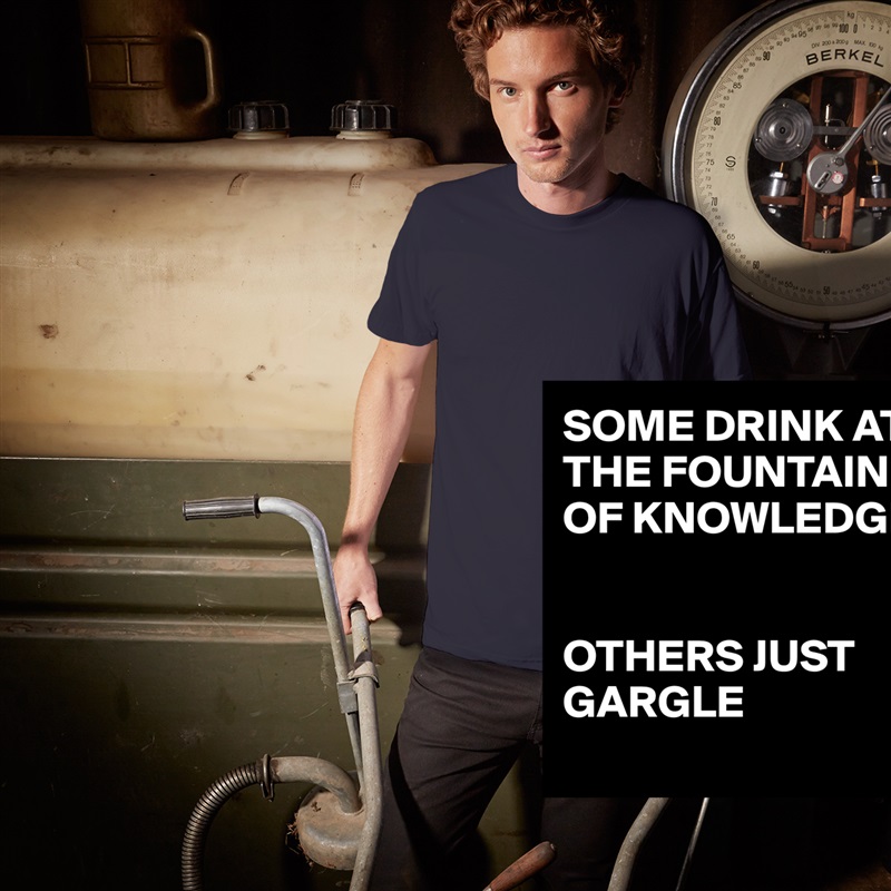 SOME DRINK AT THE FOUNTAIN OF KNOWLEDGE, 


OTHERS JUST GARGLE 
 White Tshirt American Apparel Custom Men 