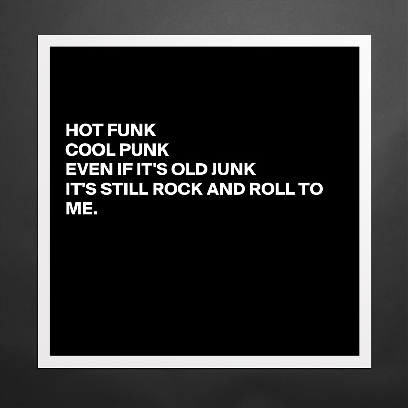 


HOT FUNK
COOL PUNK
EVEN IF IT'S OLD JUNK
IT'S STILL ROCK AND ROLL TO ME.





 Matte White Poster Print Statement Custom 