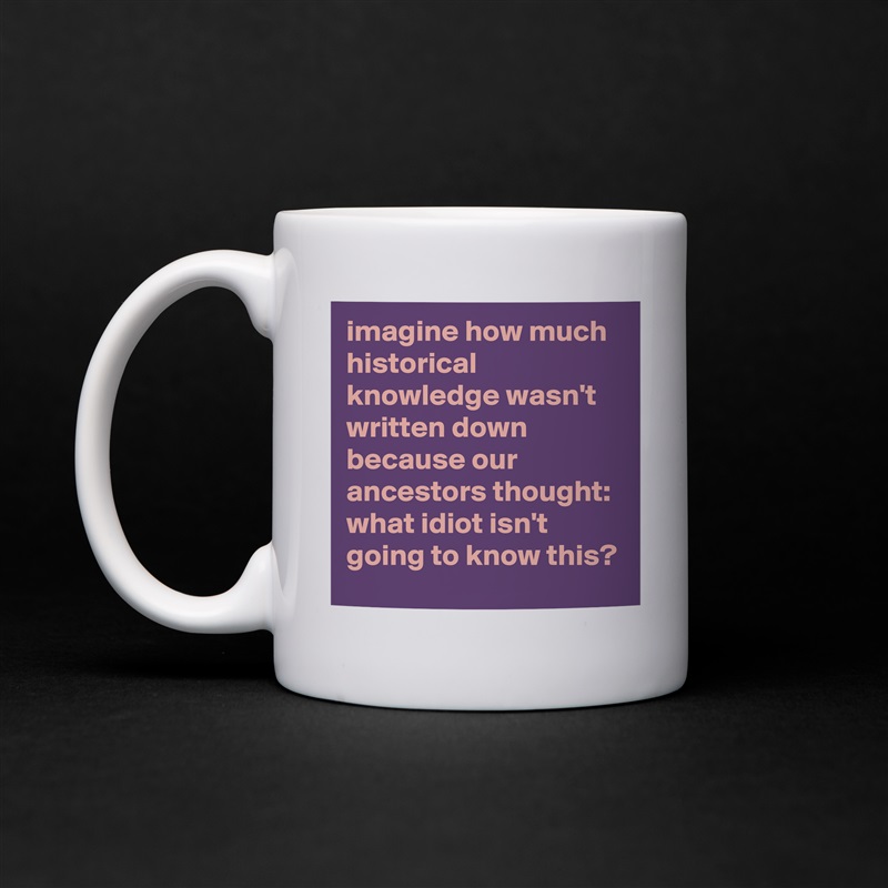 imagine how much historical knowledge wasn't written down because our ancestors thought: what idiot isn't going to know this? White Mug Coffee Tea Custom 