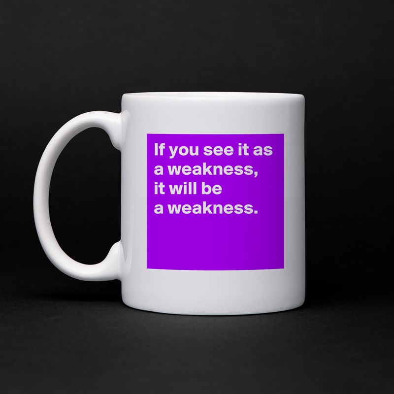 If you see it as a weakness, 
it will be
a weakness.

 White Mug Coffee Tea Custom 