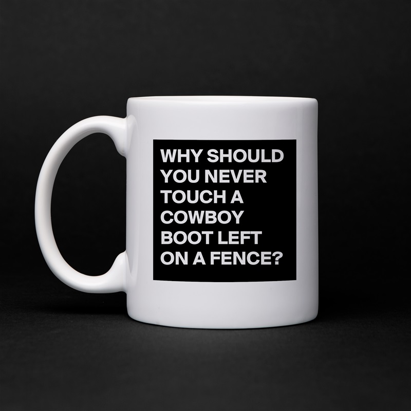 WHY SHOULD YOU NEVER TOUCH A COWBOY BOOT LEFT ON A FENCE? White Mug Coffee Tea Custom 