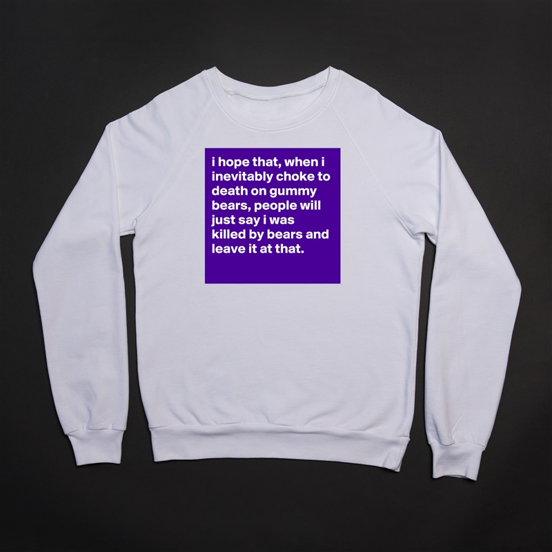 i hope that, when i inevitably choke to death on gummy bears, people will just say i was killed by bears and leave it at that.
 White Gildan Heavy Blend Crewneck Sweatshirt 
