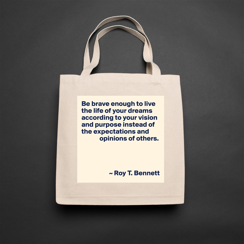 Be brave enough to live the life of your dreams according to your vision and purpose instead of the expectations and
             opinions of others.




                    ~ Roy T. Bennett Natural Eco Cotton Canvas Tote 