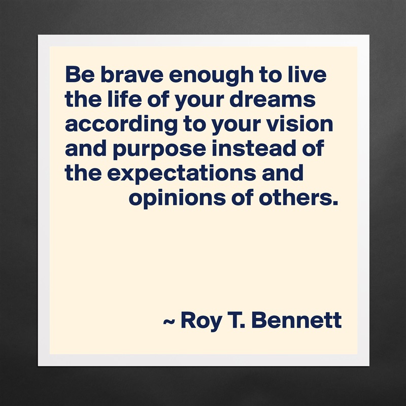 Be brave enough to live the life of your dreams according to your vision and purpose instead of the expectations and
             opinions of others.




                    ~ Roy T. Bennett Matte White Poster Print Statement Custom 