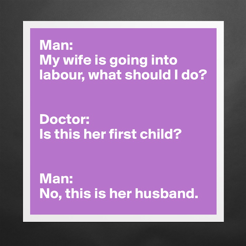 Man:
My wife is going into labour, what should I do?


Doctor:
Is this her first child?


Man:
No, this is her husband. Matte White Poster Print Statement Custom 