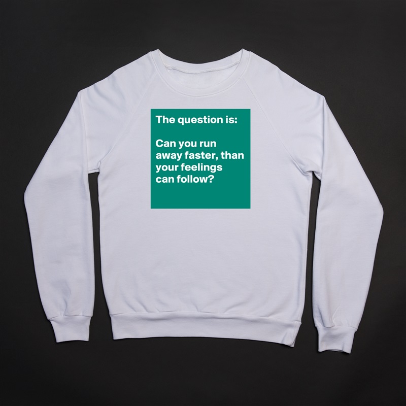 The question is:

Can you run away faster, than your feelings can follow?
 White Gildan Heavy Blend Crewneck Sweatshirt 