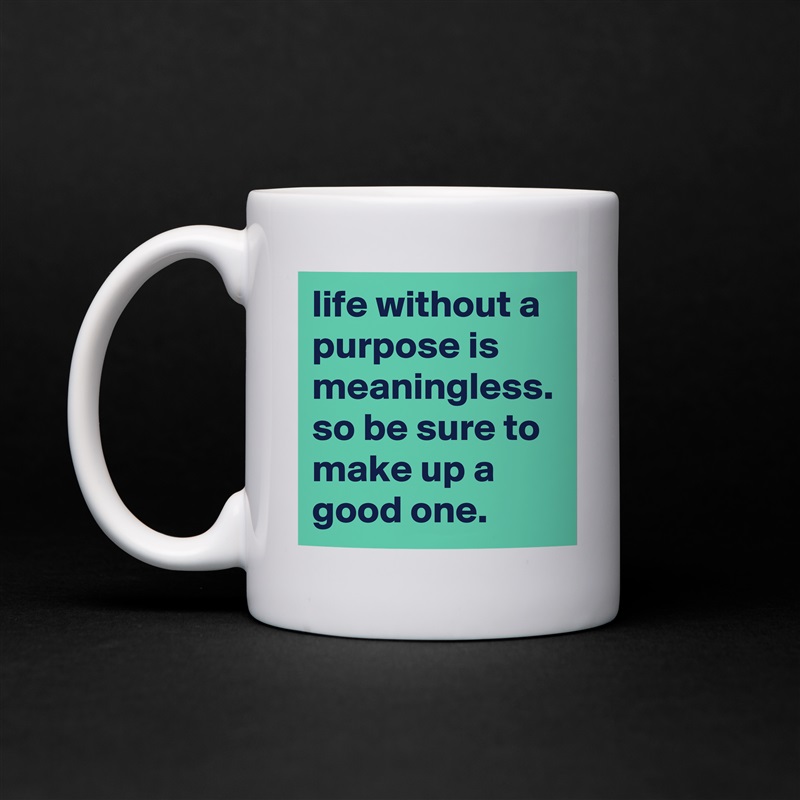 life without a purpose is meaningless. so be sure to make up a good one. White Mug Coffee Tea Custom 