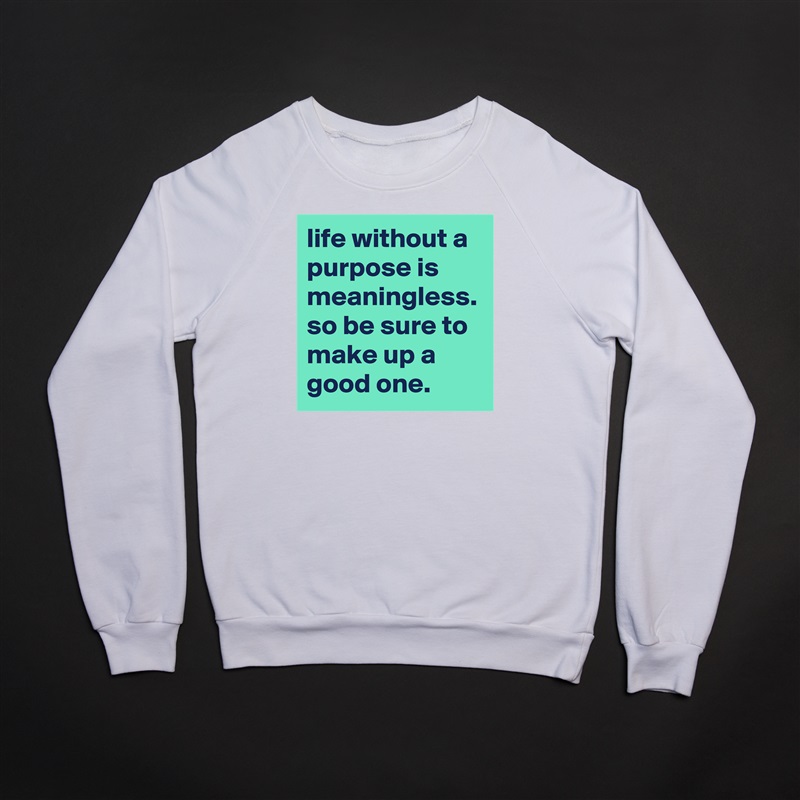 life without a purpose is meaningless. so be sure to make up a good one. White Gildan Heavy Blend Crewneck Sweatshirt 