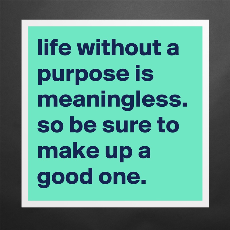 life without a purpose is meaningless. so be sure to make up a good one. Matte White Poster Print Statement Custom 