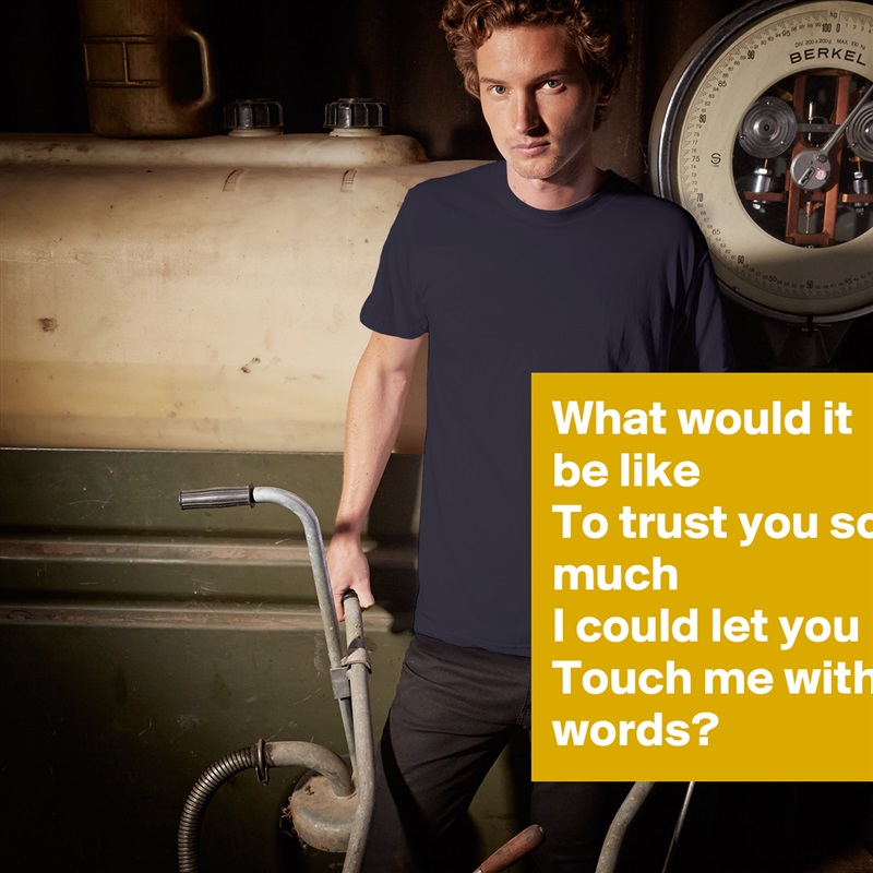 What would it be like
To trust you so much
I could let you
Touch me with words? White Tshirt American Apparel Custom Men 