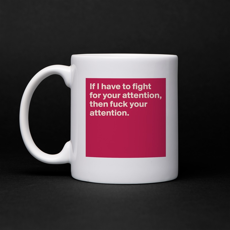 If I have to fight for your attention, then fuck your attention. 



 White Mug Coffee Tea Custom 