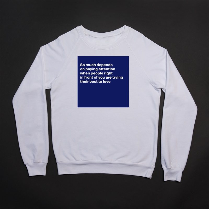 
So much depends 
on paying attention
when people right
in front of you are trying
their best to love 




 White Gildan Heavy Blend Crewneck Sweatshirt 