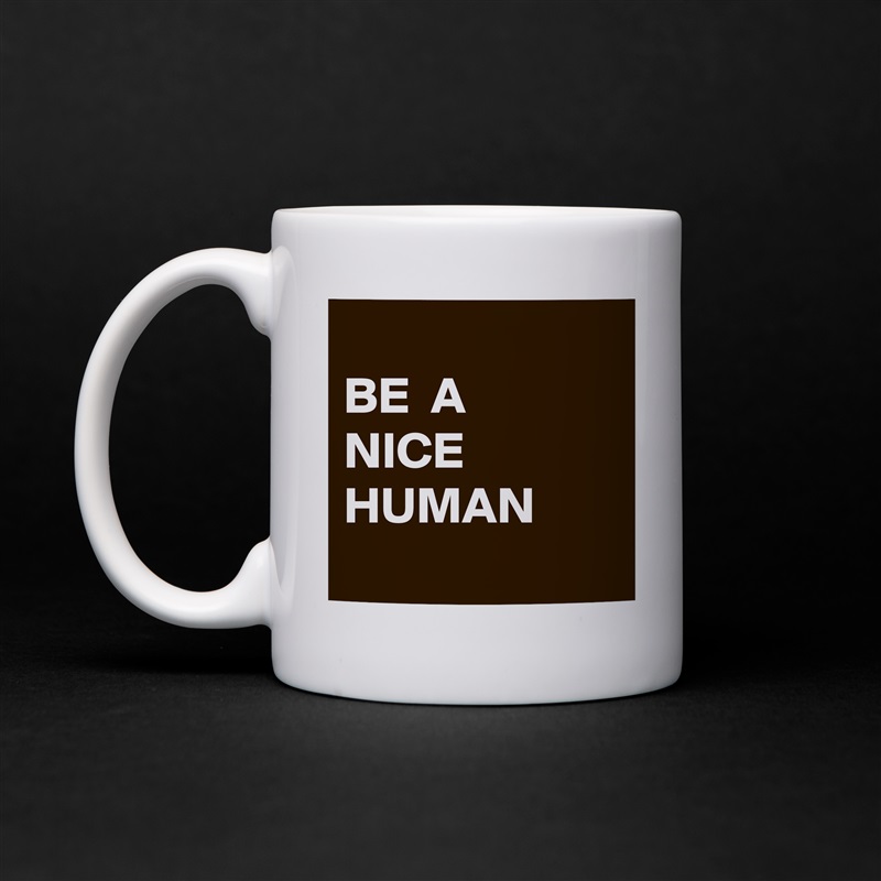 
BE  A
NICE
HUMAN
 White Mug Coffee Tea Custom 