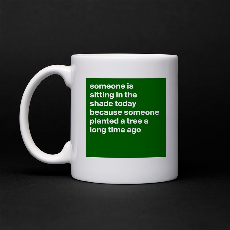 someone is sitting in the shade today because someone planted a tree a long time ago

 White Mug Coffee Tea Custom 
