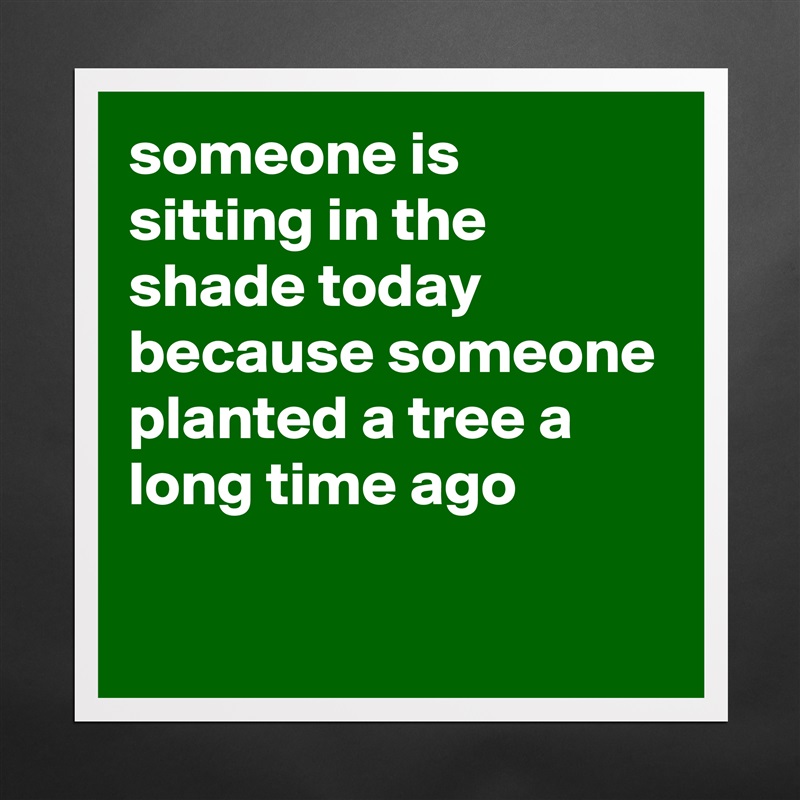 someone is sitting in the shade today because someone planted a tree a long time ago

 Matte White Poster Print Statement Custom 