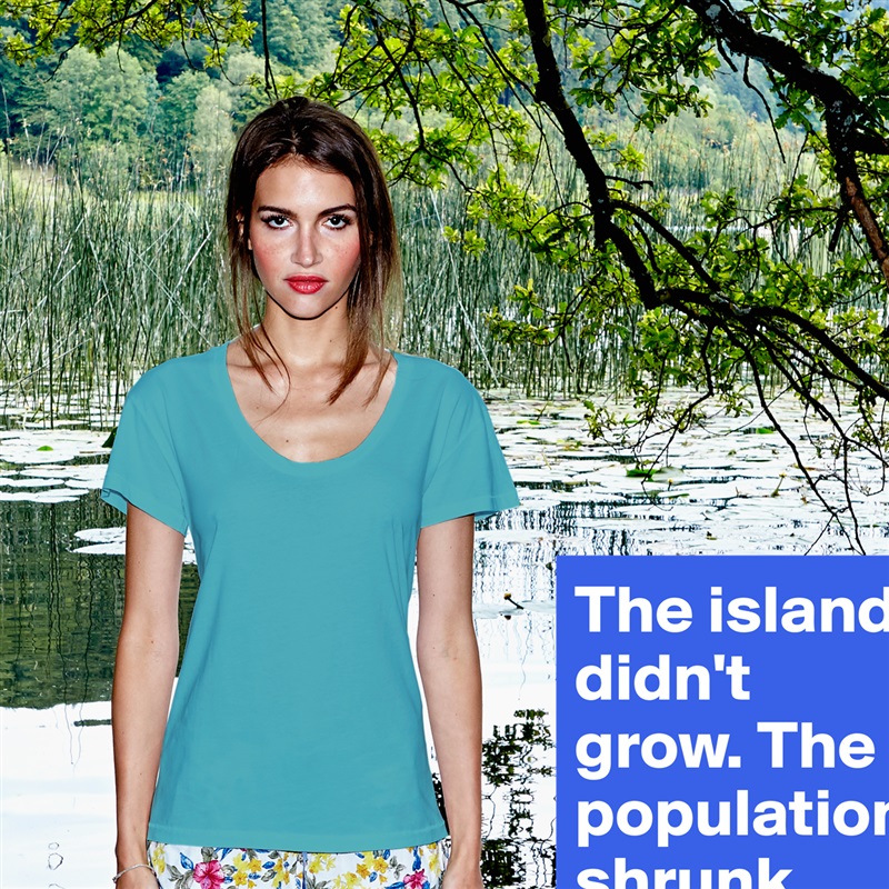 The island didn't grow. The population shrunk. White Womens Women Shirt T-Shirt Quote Custom Roadtrip Satin Jersey 