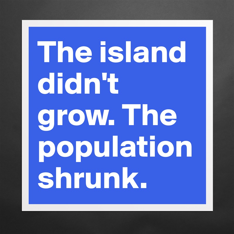 The island didn't grow. The population shrunk. Matte White Poster Print Statement Custom 