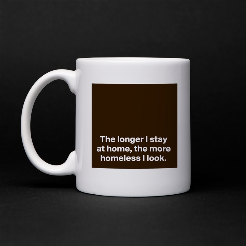 




The longer I stay at home, the more homeless I look. White Mug Coffee Tea Custom 