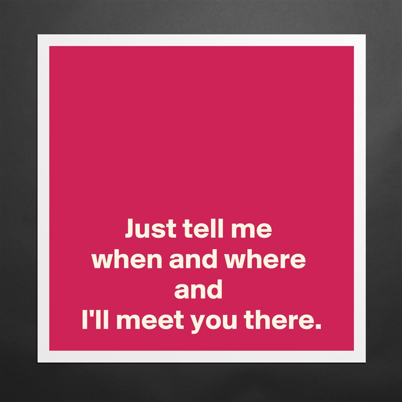 




Just tell me
when and where
and
 I'll meet you there. Matte White Poster Print Statement Custom 