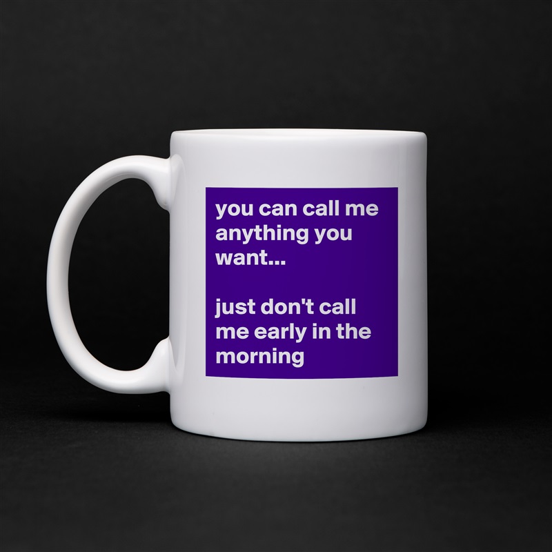 you can call me anything you want...

just don't call me early in the morning White Mug Coffee Tea Custom 