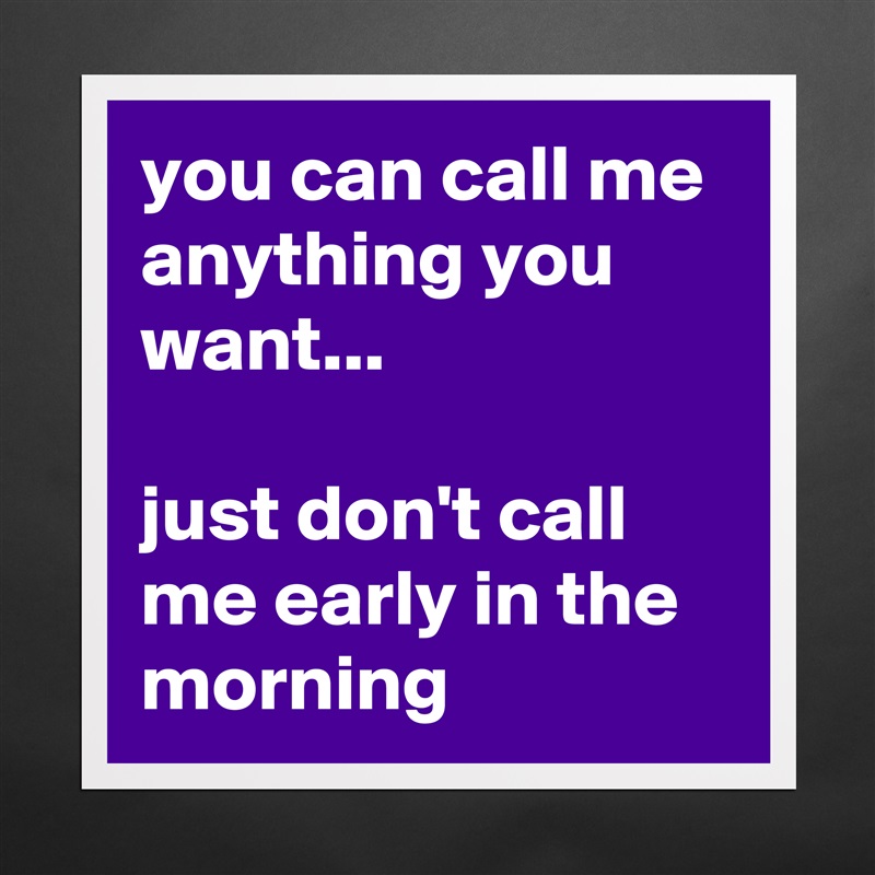 you can call me anything you want...

just don't call me early in the morning Matte White Poster Print Statement Custom 