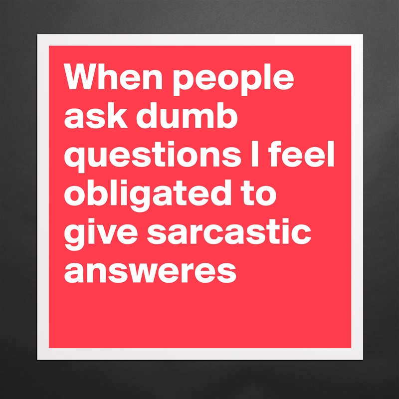 When people ask dumb questions I feel obligated to give sarcastic answeres Matte White Poster Print Statement Custom 