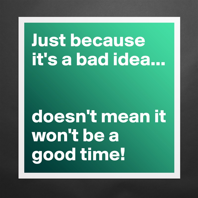 Just because it's a bad idea...


doesn't mean it won't be a good time! Matte White Poster Print Statement Custom 