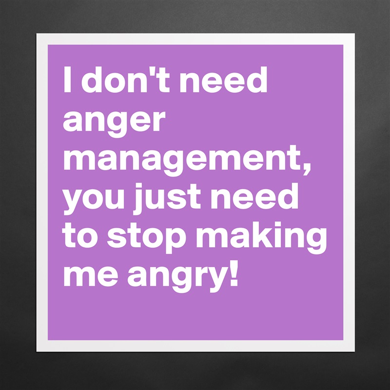 I don't need anger management, you just need to stop making me angry! Matte White Poster Print Statement Custom 