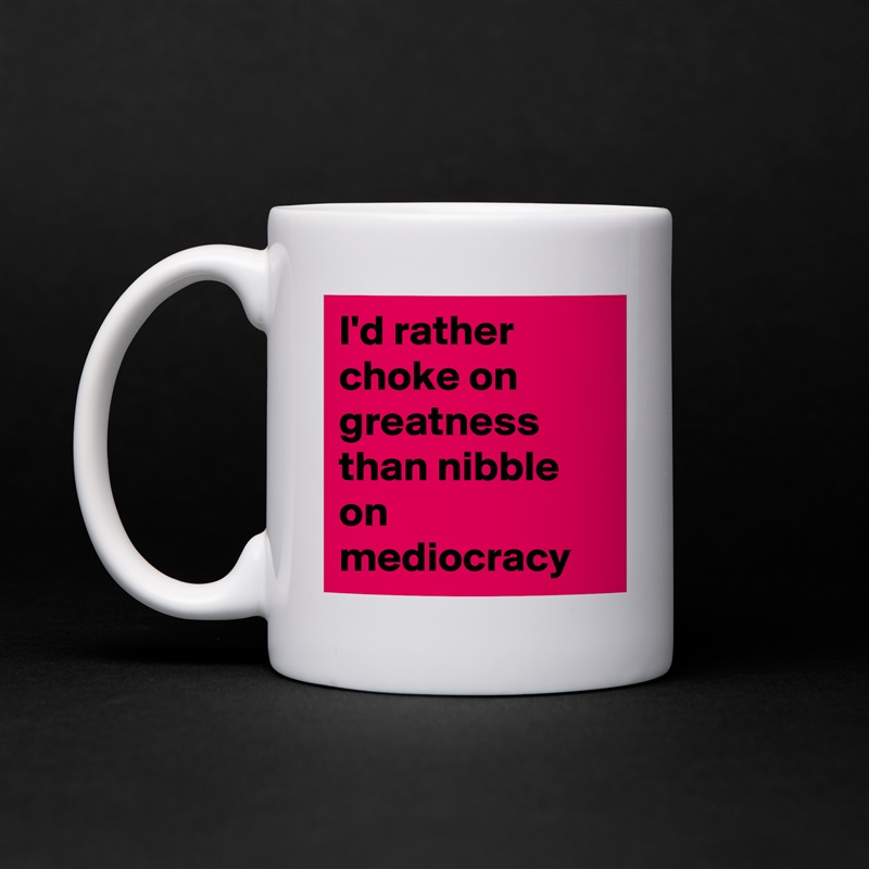 I'd rather choke on greatness than nibble on mediocracy White Mug Coffee Tea Custom 