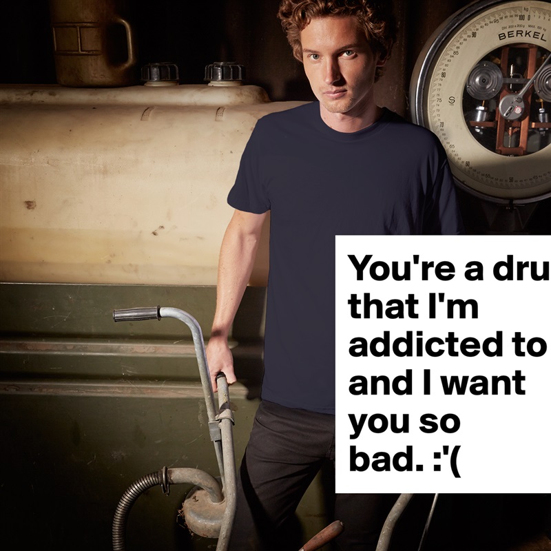 You're a drug that I'm addicted to and I want you so bad. :'( White Tshirt American Apparel Custom Men 