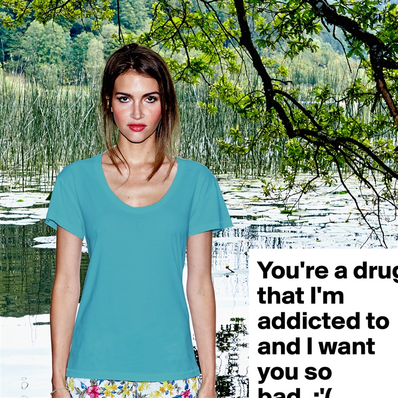 You're a drug that I'm addicted to and I want you so bad. :'( White Womens Women Shirt T-Shirt Quote Custom Roadtrip Satin Jersey 