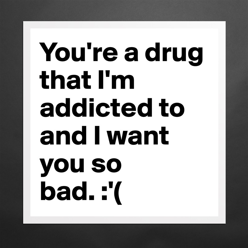 You're a drug that I'm addicted to and I want you so bad. :'( Matte White Poster Print Statement Custom 