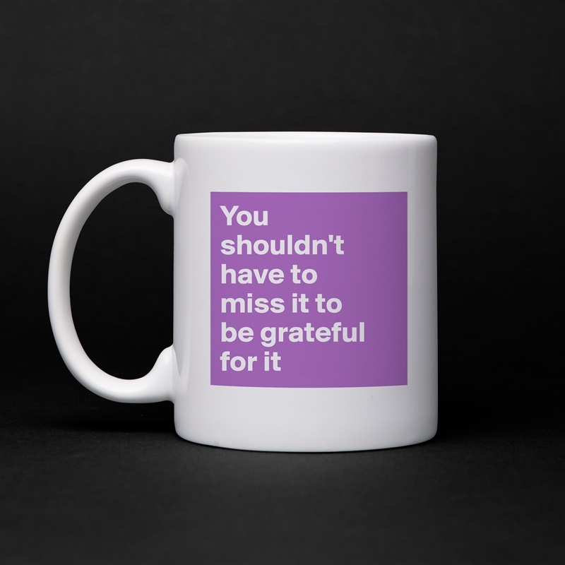 You shouldn't have to 
miss it to 
be grateful for it White Mug Coffee Tea Custom 