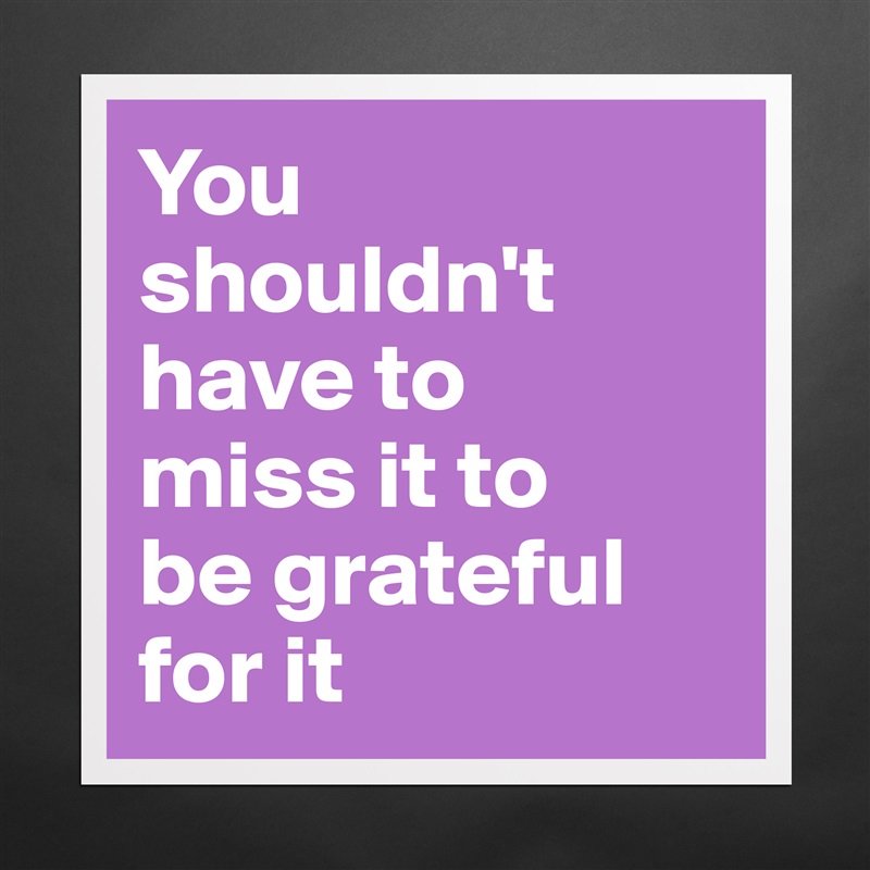 You shouldn't have to 
miss it to 
be grateful for it Matte White Poster Print Statement Custom 