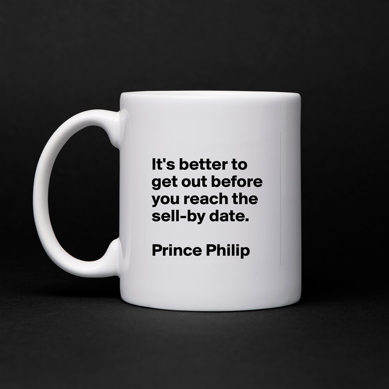 
It's better to get out before you reach the sell-by date.

Prince Philip White Mug Coffee Tea Custom 
