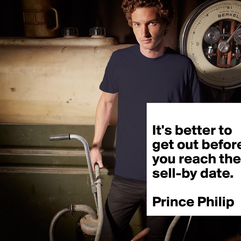 
It's better to get out before you reach the sell-by date.

Prince Philip White Tshirt American Apparel Custom Men 