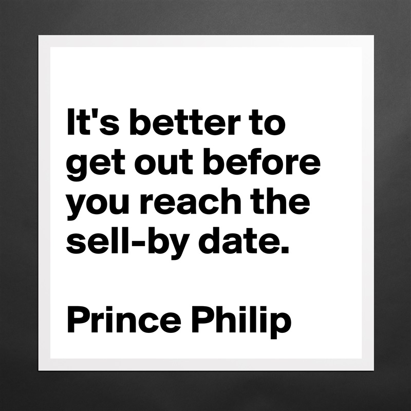 
It's better to get out before you reach the sell-by date.

Prince Philip Matte White Poster Print Statement Custom 