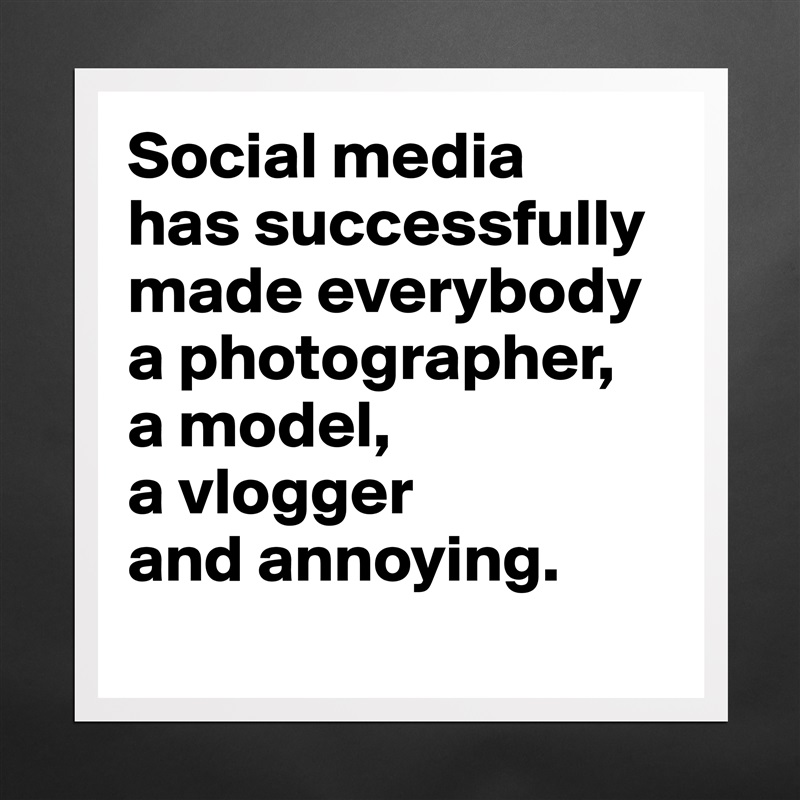 Social media 
has successfully made everybody a photographer, 
a model, 
a vlogger 
and annoying.
 Matte White Poster Print Statement Custom 